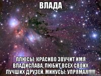 влада плюсы: красиво звучит имя владислава, любит всех своих лучших друзей. минусы: упрямая!!!!!