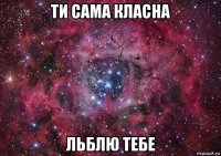 ти сама класна льблю тебе