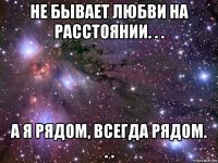 не бывает любви на расстоянии. . . а я рядом, всегда рядом. . .