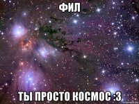 фил ты просто космос :3