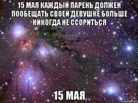 15 мая каждый парень должен пообещать своей девушке больше никогда не ссориться 15 мая