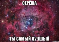 серёжа ты самый лучшый