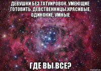 девушки без татуировок, умеющие готовить, девственницы,красивые, одинокие, умные где вы все?