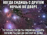 когда сидишь с другом ночью во дворе то только тогда ты сможешь понять почему ты еше до сих пор не дома