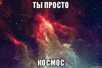 ты просто космос