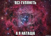 всі гуляють а я наташа