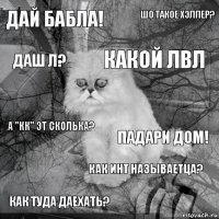 Дай бабла! Падари дом! какой лвл как туда даехать? А "кк" эт сколька? Шо такое Хэлпер? Как инт называетца? даш Л?  