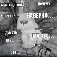 безысходность. . . что это. . . наверно. . . это . . . думать . . . почему . . . я . . . упоролся . . . или . . . я это ....
не я ...
когда голодный . . .