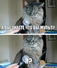 а вы знаете что вы мульт? Я?