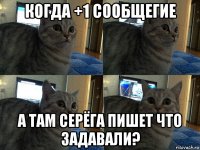 когда +1 сообщегие а там серёга пишет что задавали?