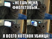 не ешь меня фиолетовый... я всего котёнок убийца!