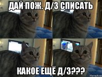 дай пож. д/з списать какое ещё д/з???