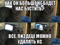 как он больше не будет нас бустить? все, пиздец( можно удалять кс