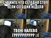 скажите что сегодня стоп если сегодня неделя твою налево грррррррррр |:(