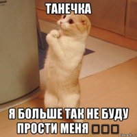 танечка я больше так не буду прости меня ❤❤❤