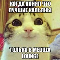 когда понял что лучшие кальяны только в meduza lounge