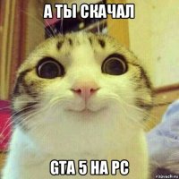 а ты скачал gta 5 на pc