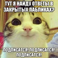 тут я найду ответы в закрытых пабликах? подписатся! подписатся! подписатся!