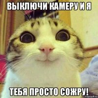 выключи камеру и я тебя просто сожру!