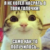 я не хотел насрать в твои тапочки! само как-то получилось...