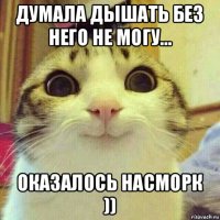 думала дышать без него не могу... оказалось насморк ))