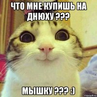 что мне купишь на днюху ??? мышку ??? :)