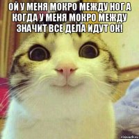 ой у меня мокро между ног а когда у меня мокро между значит все дела идут ок! 