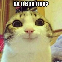 da ii bun jinu? 