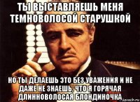 ты выставляешь меня темноволосой старушкой но ты делаешь это без уважения и не даже не знаешь, что я горячая длинноволосая блондиночка