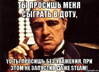 ты просишь меня сыграть в доту, yо ты просишь без уважения, при этом не запустив даже steam!