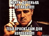 мехри ,доченька останься!!! тебя просит сам дон корлеоне !!!