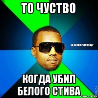 то чуство когда убил белого стива