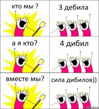 кто мы ? 3 дебила а я кто? 4 дибил вместе мы? сила дибилов))