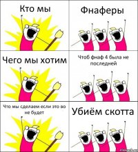 Кто мы Фнаферы Чего мы хотим Чтоб фнаф 4 была не последней Что мы сделаем если это во не будет Убиём скотта