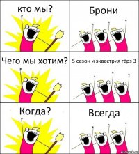 кто мы? Брони Чего мы хотим? 5 сезон и эквестрия гёрз 3 Когда? Всегда