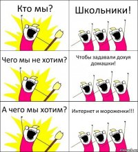 Кто мы? Школьники! Чего мы не хотим? Чтобы задавали дохуя домашки! А чего мы хотим? Интернет и мороженки!!!