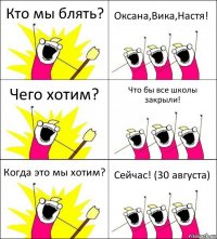 Кто мы блять? Оксана,Вика,Настя! Чего хотим? Что бы все школы закрыли! Когда это мы хотим? Сейчас! (30 августа)