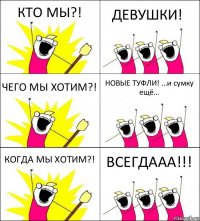 КТО МЫ?! ДЕВУШКИ! ЧЕГО МЫ ХОТИМ?! НОВЫЕ ТУФЛИ! …и сумку ещё… КОГДА МЫ ХОТИМ?! ВСЕГДААА!!!