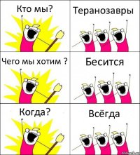 Кто мы? Теранозавры Чего мы хотим ? Бесится Когда? Всёгда