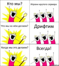 Кто мы? Игроки крутого сервера Что мы на нём делаем? Дрифтим Когда мы это делаем? Всегда!