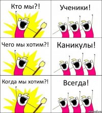 Кто мы?! Ученики! Чего мы хотим?! Каникулы! Когда мы хотим?! Всегда!