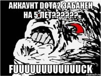 аккаунт dota2 забанен на 5 лет?????? fuuuuuuuuuuuuck