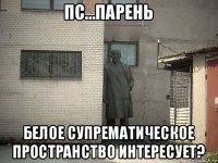 пс...парень белое супрематическое пространство интересует?