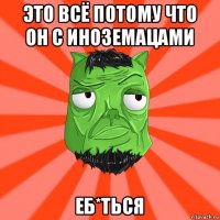 это всё потому что он с иноземацами еб*ться