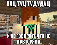 туц туц тудудуц и не говорите что не повторяли