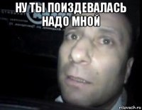 ну ты поиздевалась надо мной 