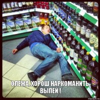 олежа, хорош наркоманить. Выпей !