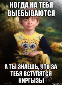 когда на тебя выебываются а ты знаешь, что за тебя вступятся киргызы