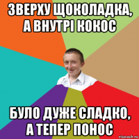 зверху щоколадка, а внутрі кокос було дуже сладко, а тепер понос