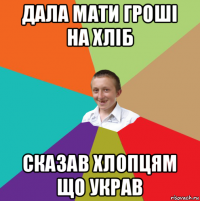 дала мати гроші на хліб сказав хлопцям що украв